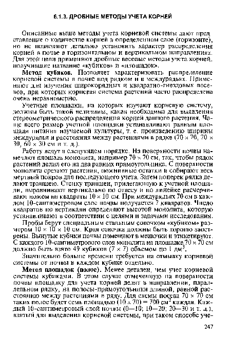 Описанные выше методы учета корневой системы дают представление о количестве корней в определенном слое (горизонте), но не позволяют детально установить характер распределения корней в почве в горизонтальном и вертикальном направлениях. Для этой цели применяют дробные весовые методы учета корней, получившие название «кубиков» и «площадок».