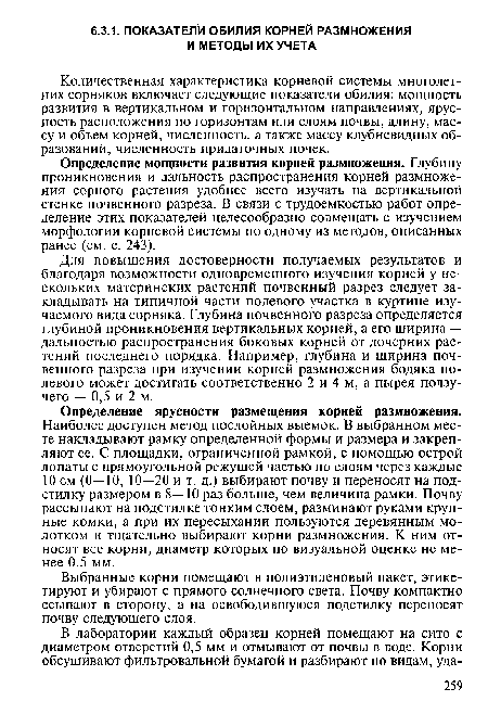 Определение ярусности размещения корней размножения. Наиболее доступен метод послойных выемок. В выбранном месте накладывают рамку определенной формы и размера и закрепляют ее. С площадки, ограниченной рамкой, с помощью острой лопаты с прямоугольной режущей частью по слоям через каждые 10 см (0—10, 10—20 и т. д.) выбирают почву и переносят на подстилку размером в 8—10 раз больше, чем величина рамки. Почву рассыпают на подстилке тонким слоем, разминают руками крупные комки, а при их пересыхании пользуются деревянным молотком и тщательно выбирают корни размножения. К ним относят все корни, диаметр которых по визуальной оценке не менее 0,5 мм.