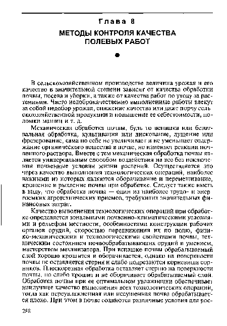 Механическая обработка почвы, будь то вспашка или безотвальная обработка, культивация или дискование, лущение или фрезерование, сама по себе не увеличивает и не уменьшает содержание органического вещества в почве, не изменяет реакции почвенного раствора. Вместе с тем механическая обработка почвы является универсальным способом воздействия на все без исключения почвенные условия жизни растений. Осуществляется это через качество выполнения технологических операций, наиболее важными из которых являются оборачивание и перемешивание, крошение и рыхление почвы при обработке. Следует также иметь в виду, что обработка почвы — один из наиболее трудо- и энергоемких агротехнических приемов, требующих значительных финансовых затрат.