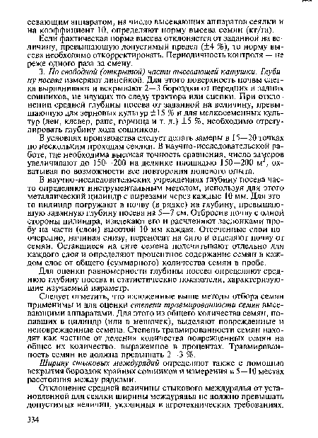 Следует отметить, что изложенные выше методы отбора семян применимы и для оценки степени травмированности семян высевающими аппаратами. Для этого из общего количества семян, попавших в цилиндр (или в мешочек), выделяют поврежденные и неповрежденные семена. Степень травмированности семян находят как частное от деления количества поврежденных семян на общее их количество, выраженное в процентах. Травмирован-ность семян не должна превышать 2—3 %.