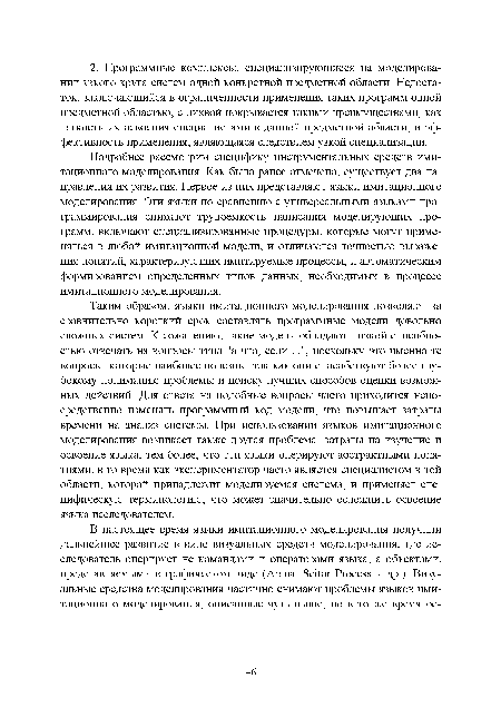 Подробнее рассмотрим специфику инструментальных средств имитационного моделирования. Как было ранее отмечено, существует два направления их развития. Первое из них представляют языки имитационного моделирования. Эти языки по сравнению с универсальными языками программирования снижают трудоемкость написания моделирующих программ, включают специализированные процедуры, которые могут применяться в любой имитационной модели, и отличаются точностью выражения понятий, характеризующих имитируемые процессы, и автоматическим формированием определенных типов данных, необходимых в процессе имитационного моделирования.