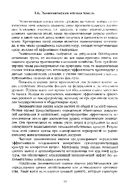 Экономическая оценка земель призвана на основе данных по бонитировке почв показать сравнительную производительность различных земельных участков, т.е показать, в каких производственных условиях находится земля, какие производственные затраты необходимы и какой чистый доход можно получить в зависимости от класса земли. Критериями такой оценки являются экономические показатели, в том числе урожайность сельхозкультур, дающая исчерпывающее представление об эффективном плодородии.