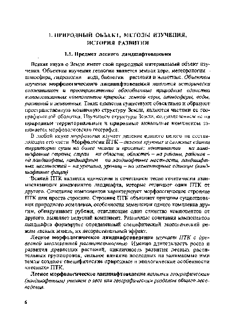 Всякая наука о Земле имеет свой природный материальный объект изучения. Объектом изучения геологии является земная кора, метеорологии -атмосфера, гидрологии - вода, биологии - растения и животные. Объектом изучения морфологического ландшафтоведения являются исторически сложившиеся и пространственно обособленные природные единства взаимосвязанных компонентов природы: земной коры, атмосферы, воды, растений и животных. Такие единства существуют объективно и образуют пространственную мозаичную структуру Земли, являются частями ее географической оболочки. Изучением структуры Земли, подразделением ее на природные территориальные и природные аквальные комплексы занимается морфологическая география.