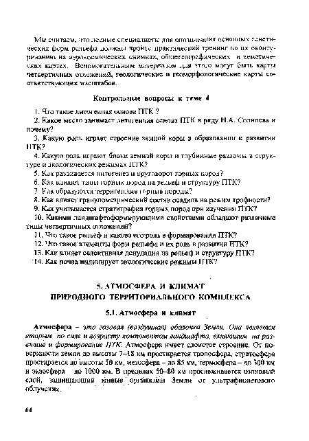 Атмосфера - это газовая (воздушная) оболочка Земли. Она является вторым по силе и возрасту компонентом ландшафта, влияющим на развитие и формирование ПТК. Атмосфера имеет слоистое строение. От поверхности земли до высоты 7-18 км простирается тропосфера, стратосфера простирается до высоты 50 км, мезосфера - до 85 км, термосфера — до 300 км и экзосфера - до 1000 км. В пределах 50-80 км прослеживается озоновый слой, защищающий живые организмы Земли от ультрафиолетового облучения.