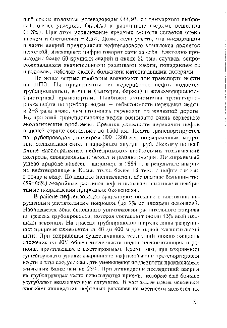 Не менее острые проблемы возникают при транспорте нефти на НПЗ. На предприятия по переработке нефть подается трубопроводным, водным (танкеры, баржи) и железнодорожным (цистерны) транспортом. Наиболее экономична транспортировка нефти по трубопроводам — себестоимость перекачки нефти в 2-3 раза ниже, чем стоимость перевозки по железной дороге. Но при этой транспортировке нефти возникают очень серьезные экологические проблемы. Средняя дальность перекачки нефти в нашей стране составляет до 1500 км. Нефть транспортируется по трубопроводам диаметром 300-1200 мм, подверженным коррозии, отложениям смол и парафинов внутри труб. Поэтому по всей длине магистральных нефтепроводов необходимы технический контроль, своевременный ремонт и реконструкция. Непоправимый ущерб природе нанесен, например, в 1994 г. в результате аварии на нефтепроводе в Коми, тогда более 14 тыс. т нефти попало в почву и воду. По данным специалистов, абсолютное большинство (89-96%) аварийных разливов нефти вызывают сильные и необратимые повреждения природных биоценозов.