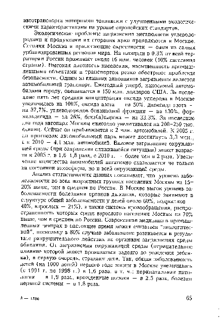 Экологические проблемы загрязнения мегаполисов углеводородами и продуктами их сгорания ярко проявляются в Москве. Сегодня Москва и прилегающие окрестности — один из самых урбанизированных регионов мира. На площади в 0,3% от всей территории России проживает около 16 млн. человек (10% населения страны). Высокая плотность населения, насыщенность промышленными объектами и транспортом резко обостряют проблемы безопасности. Одним из главных виновников загрязнения является автомобильный транспорт. Ежегодный ущерб, наносимый автомобилями городу, оценивается в 150 млн. долларов США. За последние пять лет средняя концентрация оксида углерода в Москве увеличилась на 100%, оксида азота — на 50%, диоксида азота — на 37,7%, углеводородов бензиновой фракции — на 130%, формальдегида — на 26%, бенз(а)пирена — на 33,3%. За последние два года автопарк Москвы ежегодно увеличивался на 200-250 тыс. единиц. Сейчас он приближается к 2 млн. автомобилей. К 2005 г. по прогнозам автомобильный парк может достигнуть 3,3 млн., ак2010 — 4,1 млн. автомобилей. Валовое загрязнение окружающей среды (при сохранении сложившейся ситуации) может возрасти к 2005 г. в 1,6-1,8 раза, с 2010 г. — более чем в 2 раза. Увеличение количества автомобилей негативно сказывается не только на состоянии атмосферы, но и всей окружающей среды.