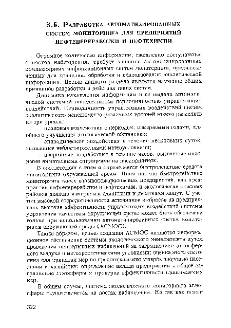 В соответствии с этим и определяется быстродействие средств мониторинга окружающей среды. Понятно, что быстродействие мониторинга таких взрывопожароопасных предприятий, как предприятия нефтепереработки и нефтехимии, и экологически опасных районов должно измеряться единицами и десятками минут. С учетом высокой сосредоточенности источников выбросов на предприятиях высокая эффективность управляющих воздействий системы управления качеством окружающей среды может быть обеспечена только при использовании автоматизированных систем мониторинга окружающей среды (АСМОС).