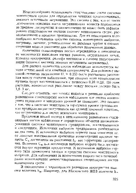 Предложен новый подход к оптимальному размещению стационарных постов наблюдения и определению объектов автоматизированной системы мониторинга предприятия, заключающийся в следующем. Источники выбросов предприятия разбиваются на два типа. К источникам выбросов первого типа относятся те, от которых максимальная приземная концентрация вредных веществ Ст достигается на расстоянии Ьт вне территории предприятия. Величина Ст для источников выбросов второго типа достигается внутри периметра предприятия. К источникам выбросов первого типа применимы методы и средства системы мониторинга выбросов. Для наблюдения за источниками второго типа целесообразно использование автоматизированных стационарных постов мониторинга среды.