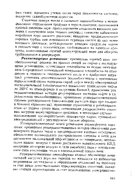 Реконструкция установок: применение горячей воды для обессоливания; реализация прямых связей по сырью с последующими установками; оптимизация теплообмена на основе пинч-ана-лиза (определение оптимальной поверхности теплообмена по отношению к стоимости сэкономленного тепла и к требуемым затратам); установка дополнительных теплообменников и применение параллельной схемы подогрева сырой нефти вместо общепринятой последовательной (обеспечивается повышение температуры нефти до 285°С на атмосферном и вакуумном блоках); применение усовершенствованных методов регулирования расходов нефти в параллельных теплообменниках; применение усовершенствованной системы регулирования (минимизации расходов пара при отпарке в боковых стриппингах), применение стриппингов с ребойлерами; отказ от подачи сухого пара; оптимизация распределения тепловых нагрузок циркулирующего орошения; в некоторых случаях — использование предварительного эвапоратора сырья; применение электродвигателей с регулируемым числом оборотов.