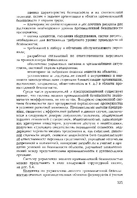 Среди части руководителей и предпринимателей существует мнение, что система эколого-промышленной безопасности экономически неэффективна, но это не так. Внедрение современной системы безопасности дает предприятию определенные преимущества в условиях рыночной экономики. Потенциальные выгоды предприятия, связанные с эффективной работой в данном случае, заключаются в следующем: доверие покупателя/заказчика, поддержание хороших отношений с населением, общественностью, удовлетворение критериям инвесторов, улучшение доступа к инвестициям, получение страхового свидетельства оправданной стоимости, поддержание хорошего имиджа предприятия и, как следствие, рыночной стоимости акций, снижение аварийности (что свидетельствует об ответственности персонала предприятия), упрощение получения разрешений и полномочий, поощрение разработок и участие в принятии решений по безопасности объектов, улучшение взаимоотношений между представителями промышленности и руководящими органами.