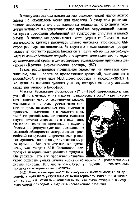 В растущем здании экологии как биологической науки долгое время не находилось места для человека. Между тем развивавшаяся самостоятельно под влиянием медицины и гигиены экология человека и нарастающий вал проблем окружающей человека среды требовали обобщений на платформе фундаментальной науки. В последние десятилетия, когда угроза глобального экологического кризиса коснулась самого человека, произошло быстрое расширение экологии. За короткое время экология превратилась из частного раздела биологии в науку «об общих закономерностях взаимодействия природы и общества, направленного на охрану окружающей среды и целесообразное использование природных ресурсов» (Краткий экономический словарь, 1987).