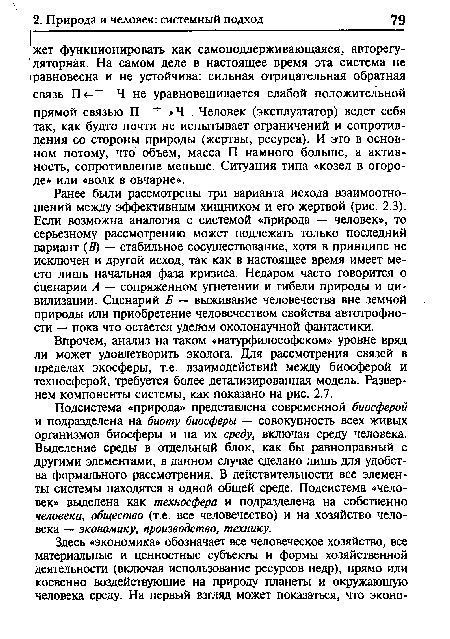 Ранее были рассмотрены три варианта исхода взаимоотношений между эффективным хищником и его жертвой (рис. 2.3). Если возможна аналогия с системой «природа — человек», то серьезному рассмотрению может подлежать только последний вариант (В) — стабильное сосуществование, хотя в принципе не исключен и другой исход, так как в настоящее время имеет место лишь начальная фаза кризиса. Недаром часто говорится о сценарии А — сопряженном угнетении и гибели природы и цивилизации. Сценарий Б — выживание человечества вне земной природы или приобретение человечеством свойства автотрофно-сти — пока что остается уделом околонаучной фантастики.