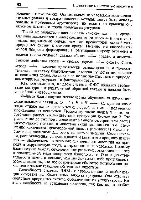 Видимое благополучие человечества обусловлено двумя положительными связями: Э —1Ч и Ч <—!— С, причем сами люди отдают явное предпочтение первой из них — получению произведенных ценностей. Поскольку число людей Ч и их потребности растут, увеличивается и продукция экономики Э. Это увеличение до сих пор происходит намного быстрее, чем растет коэффициент полезного действия (кпд) экономики, т.е. отношение количества произведенной пользы (ценностей) к количеству использованных для этого веществ и энергии. Следовательно, рост экономики сопровождается и ростом его вредного действия — увеличением негативного техногенного давления на природу и окружающую среду, а через них и на человека. Поэтому благополучие людей, обусловленное развитием экономики, — это в значительной мере кажущееся благополучие. Оно в действительности намного меньше, чем мы привыкли себе представлять. Можно полагать, что все современное общество потребления находится в тисках грандиозной «мания»-структуры.