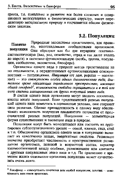 Организмы одного вида в природе всегда представлены не по отдельности, а определенными организованными совокупностями — популяциями. Популяция (от лат. рори1ш — население) — это совокупность особей одного биологического вида, длительное время населяющих определенное пространство, имеющих общий генофонд1, возможность свободно скрещиваться и в той или иной степени изолированных от других популяций этого вида.