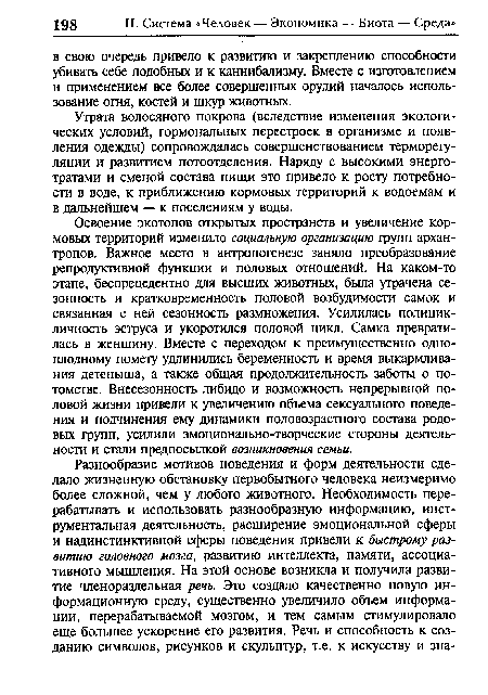 Освоение экотопов открытых пространств и увеличение кормовых территорий изменило социальную организацию групп архан-тропов. Важное место в антропогенезе заняло преобразование репродуктивной функции и половых отношений. На каком-то этапе, беспрецедентно для высших животных, была утрачена сезонность и кратковременность половой возбудимости самок и связанная с ней сезонность размножения. Усилилась полицикличность эструса и укоротился половой цикл. Самка превратилась в женщину. Вместе с переходом к преимущественно одноплодному помету удлинились беременность и время выкармливания детеныша, а также общая продолжительность заботы о потомстве. Внесезонность либидо и возможность непрерывной половой жизни привели к увеличению объема сексуального поведения и подчинения ему динамики половозрастного состава родовых групп, усилили эмоционально-творческие стороны деятельности и стали предпосылкой возникновения семьи.