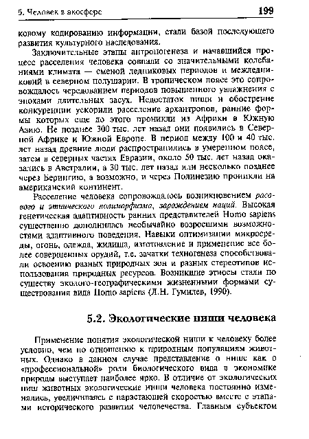 Расселение человека сопровождалось возникновением расового и этнического полиморфизма, зарождением наций. Высокая генетическая адаптивность ранних представителей Homo sapiens существенно дополнилась необычайно возросшими возможностями адаптивного поведения. Навыки оптимизации микросреды, огонь, одежда, жилища, изготовление и применение все более совершенных орудий, т.е. зачатки техногенеза способствовали освоению разных природных зон и разных стереотипов использования природных ресурсов. Возникшие этносы стали по существу эколого-географическими жизненными формами существования вида Homo sapiens (JI.H. Гумилев, 1990).