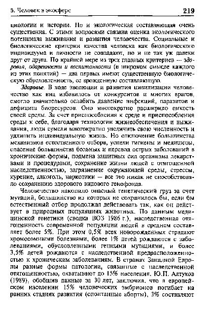 Здоровье. В ходе эволюции и развития цивилизации человечество как вид избавилось от конкурентов и многих врагов, смогло значительно ослабить давление инфекций, паразитов и дефицита биоресурсов. Оно многократно расширило емкость своей среды. За счет приспособления к среде и приспособления среды к себе, благодаря технологии жизнеобеспечения и выживания, люди сумели многократно увеличить свою численность и удлинить индивидуальную жизнь. Но отключение большинства механизмов естественного отбора, успехи гигиены и медицины, спасение большинства больных и перевод острых заболеваний в хронические формы, подмена защитных сил организма лекарствами и процедурами, сохранение жизни людей с отягощенной наследственностью, загрязнение окружающей среды, стрессы, курение, алкоголь, наркотики — все это никак не способствовало сохранению здорового видового генофонда.