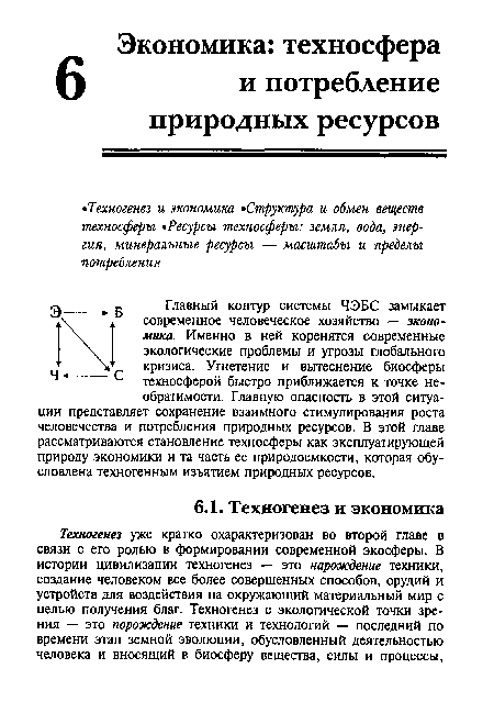 Р Главный контур системы ЧЭБС замыкает современное человеческое хозяйство — экономика. Именно в ней коренятся современные экологические проблемы и угрозы глобального ’ кризиса. Угнетение и вытеснение биосферы техносферой быстро приближается к точке необратимости. Главную опасность в этой ситуации представляет сохранение взаимного стимулирования роста человечества и потребления природных ресурсов. В этой главе рассматриваются становление техносферы как эксплуатирующей природу экономики и та часть ее природоемкости, которая обусловлена техногенным изъятием природных ресурсов.