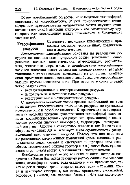 С эколого-экономической точки зрения наибольший интерес представляет классификация природных ресурсов по признакам исчерпаемости и возобновляемости. К практически неисчерпаемым (в пределах времени существования техносферы) часто относят космические (солнечную радиацию, гравитацию) и планетарные ресурсы (наличие атмосферы, гидросферы, геотермальной энергии). Однако в конкретных земных и тем более техно-сферных условиях XX в. действует закон ограниченности (исчерпаемости) всех природных ресурсов. Потому что под влиянием антропогенных качественных изменений среды (состава и распределения воды, состава и спектральной прозрачности атмосферы, термического режима геосфер и т.п.) могут быть существенно ограничены ресурсы, казавшиеся неисчерпаемыми.