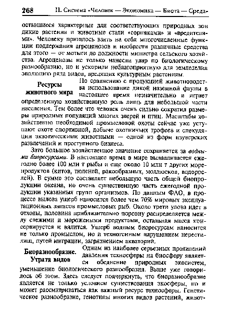 Зато большое хозяйственное значение сохраняется за водными биоресурсами. В настоящее время в мире вылавливается ежегодно более 100 млн т рыбы и еще около 10 млн т других морепродуктов (китов, тюленей, ракообразных, моллюсков, водорослей). В сумме это составляет небольшую часть общей биопродукции океана, но очень существенную часть ежегодной продукции указанных групп организмов. По данным ФАО, в процессе вылова ущерб наносится более чем 70% мировых эксплуатационных запасов промысловых рыб. Около трети улова идет в отходы, половина приблизительно поровну распределяется между свежими и морожеными продуктами, остальная масса консервируется и вялится. Ущерб водным биоресурсам наносится не только промыслом, но и техногенным нарушением нерестилищ, путей миграции, загрязнением акваторий.