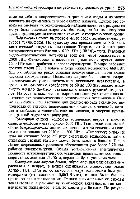 Суммарная оценка мощности устойчивых ветров в нижних слоях атмосферы имеет порядок 5000 ГВт. Технически возможный объем ветроэнергетики мал по сравнению с этой величиной (максимальная оценка для 2020 г. — 300 ГВт — «Энергетика мира») и вряд ли составит более 2% всей энергетики техносферы, хотя в отдельных странах эта доля может быть намного больше. Так, в Дании ветросиловые установки обеспечивают уже более 3,7% выработки электроэнергии. Общая установленная электрическая мощность ветроэнергетических установок промышленного типа в мире сейчас достигла 11 ГВт и, вероятно, будет увеличиваться.