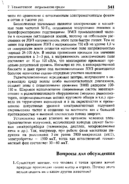 Биологически значимыми являются электрические и магнитные поля частотой 50 Гц, создаваемые воздушными линиями и трансформаторными подстанциями. ЭМП промышленной частоты в основном поглощаются землей, поэтому на небольшом расстоянии от ЛЭП напряженность этого поля быстро падает. Тем не менее под проводами ЛЭП с напряжением 750 кВ на уровне 1,8 м от поверхности земли создается магнитное поле напряженностью порядка 24-100 А/м. В местах провисания проводов эти значения увеличиваются в 3—5 раз, а напряженность электрического поля составляет от 10 до 100 кВ/м, что многократно превышает предельно допустимый уровень. Несмотря на это, в непосредственной близости и даже прямо под высоковольтными ЛЭП размещается большое количество садово-огородных участков населения.