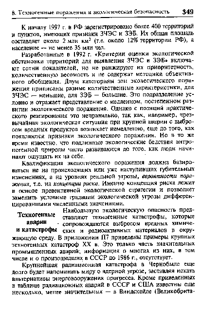 Разработанные в 1992 г. «Критерии оценки экологической обстановки территорий для выявления ЗЧЭС и ЗЭБ» включают сотни показателей, но не ранжируют их приоритетность, количественную весомость и не содержат методики объективного обобщения. Двум категориям зон экологического поражения приписаны разные количественные характеристики, для ЗЧЭС — меньшие, для ЗЭБ — большие. Это подразделение условно и отражает представление о медленном, постепенном развитии экологического поражения. Однако с позиций практического реагирования это неправильно, так как, например, чрезвычайная экологическая ситуация при крупной аварии с выбросом вредных продуктов возникает немедленно, еще до того, как появляются признаки экологического поражения. Но в то же время известно, что подлинные экологические бедствия антропогенной природы часто развиваются до того, как люди начинают ощущать их на себе.