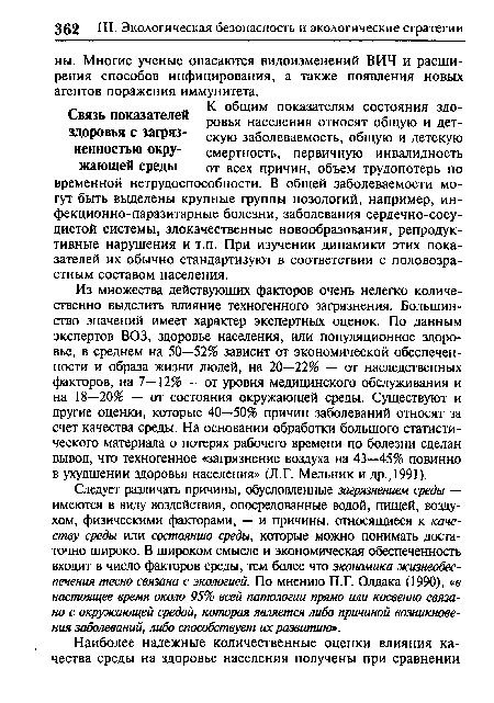 Из множества действующих факторов очень нелегко количественно выделить влияние техногенного загрязнения. Большинство значений имеет характер экспертных оценок. По данным экспертов ВОЗ, здоровье населения, или популяционное здоровье, в среднем на 50—52% зависит от экономической обеспеченности и образа жизни людей, на 20—22% — от наследственных факторов, на 7—12% — от уровня медицинского обслуживания и на 18—20% — от состояния окружающей среды. Существуют и другие оценки, которые 40—50% причин заболеваний относят за счет качества среды. На основании обработки большого статистического материала о потерях рабочего времени по болезни сделан вывод, что техногенное «загрязнение воздуха на 43—45% повинно в ухудшении здоровья населения» (Л.Г. Мельник и др., 1991).