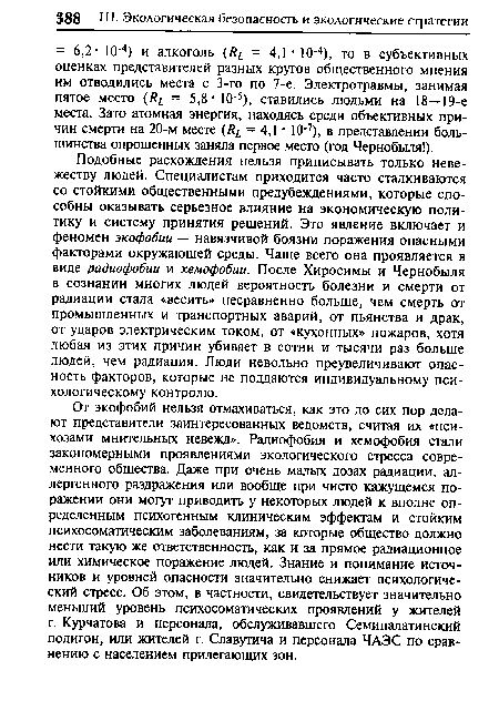 Подобные расхождения нельзя приписывать только невежеству людей. Специалистам приходится часто сталкиваются со стойкими общественными предубеждениями, которые способны оказывать серьезное влияние на экономическую политику и систему принятия решений. Это явление включает и феномен экофобии — навязчивой боязни поражения опасными факторами окружающей среды. Чаще всего она проявляется в виде радиофобии и хемофобии. После Хиросимы и Чернобыля в сознании многих людей вероятность болезни и смерти от радиации стала «весить» несравненно больше, чем смерть от промышленных и транспортных аварий, от пьянства и драк, от ударов электрическим током, от «кухонных» пожаров, хотя любая из этих причин убивает в сотни и тысячи раз больше людей, чем радиация. Люди невольно преувеличивают опасность факторов, которые не поддаются индивидуальному психологическому контролю.