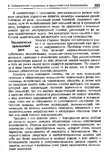 Поэтому есть основания считать, что из всех возможных подходов к объективному определению приемлемого риска техногенных воздействий на человеческое общество в целом или на население какого-либо региона следует выбирать тот подход, который дает наименьшее значение вероятности поражения. Нет сомнений, что это именно экологический подход, который в качестве объекта опасности рассматривает не самого человека, а весь комплекс окружающей его среды, учитывая в историческом плане все ее отклонения от естественного состояния. Остальные подходы, особенно социальный, экономический, технический, не лишены известного произвола, связанного с вне-экологически ми потребностями и интересами общества. Они в той или иной степени компромиссны.