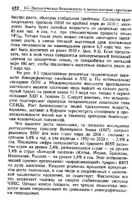 На рис. 9.3 представлены различные теоретические варианты демографических ожиданий в XXI в. По оптимальному сценарию ООН и Международного института прикладного системного анализа население мира выйдет на сильно растянутый предел на уровне около 11,5 млрд чел. только в первой половине XXII в. (кривая 7). Следует помнить, что человечество подстерегают серьезные пандемические опасности типа СПИДа. Рост болезненности людей преклонного возраста, вероятно, заставит в будущем пересмотреть отношение к продолжительности жизни как к главному критерию благополучия человеческих популяций.