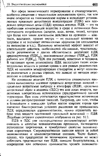 Вся сфера экологического нормирования и стандартизации, особенно связанная с техногенным загрязнением среды, так или иначе опирается на гигиенические нормы и использует установленные предельно допустимые концентрации (ПДК) или предельно допустимые дозы (ПДД) вредных агентов. ПДК — это та наибольшая концентрация вещества в среде и источниках биологического потребления (воздухе, воде, почве, пище), которая при более или менее длительном действии на организм — контакте, вдыхании, приеме внутрь — не оказывает влияния на здоровье и не вызывает отставленных эффектов (не сказывается на потомстве и т.п.). Поскольку возможный эффект зависит от длительности действия, особенностей обстановки, чувствительности реципиентов и других обстоятельств, различают ПДК среднесуточные (ПДКсс), максимальные разовые (ПДКмр), ПДК рабочих зон (ПДКрз), ПДК для растений, животных и человека. В настоящее время установлены ПДК нескольких тысяч индивидуальных веществ в разных средах и для разных реципиентов. ПДК не являются международным стандартом и могут несколько различаться в разных странах, что зависит от методов определения и спецификации.