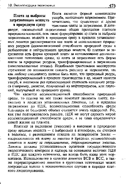 Платежи за выделение (эмиссию) и внесение в природную среду вредных веществ — с выбросами в атмосферу, со стоками в водоемы, с размещением отходов на поверхности Земли — подразделяются на плату за эмиссии в пределах установленных лимитов и плату за сверхлимитные, сверхнормативные эмиссии. Лимиты должны устанавливаться органами государственного экологического контроля и надзора на основании величин ПДВ и ПДС для каждого источника, но всегда быть ниже этих нормативов. Использование в качестве лимитов ВСВ и ВСС, а также перераспределение лимитов в групповых источниках может допускаться только в исключительных случаях в порядке платного лицензирования.