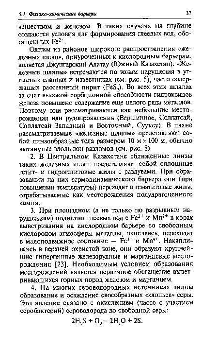 Одним из районов широкого распространения «железных шляп», приуроченных к кислородным барьерам, является Джунгарский Алатау (Южный Казахстан). «Железные шляпы» встречаются по зонам нарушения в углистых сланцах и известняках (см. рис. 5), часто содержащих рассеянный пирит (Ре82). Во всех этих шляпах за счет высокой сорбционной способности гидроксидов железа повышено содержание еще целого ряда металлов. Поэтому они рассматриваются как небольшие месторождения или рудопроявления (Вершинное, Солдатсай, Солдатсай Западный и Восточный, Сууксу). В плане рассматриваемые «железные шляпы» представляют собой линзообразные тела размером 10 м х 100 м, обычно вытянутые вдоль зон разломов (см. рис. 5).