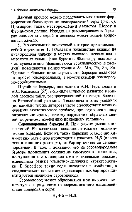 Сероводородные барьеры В. При резком уменшении значений ЕЙ возникают восстановительные геохимические барьеры. Если на таких барьерах осаждение химических элементов происходит с участием Н28 (в виде газа и ионного раствора), то барьер считается сероводородным. В табл. 1 показано, что на сероводородном барьере происходит осаждение химических элементов, поступающих с кислородными и глеевыми водами, имеющими разные кислотно-щелочные характеристики. В биосфере такие воды находятся в изобилии, а следовательно, появление сероводородных барьеров лимитируется наличием сероводорода.