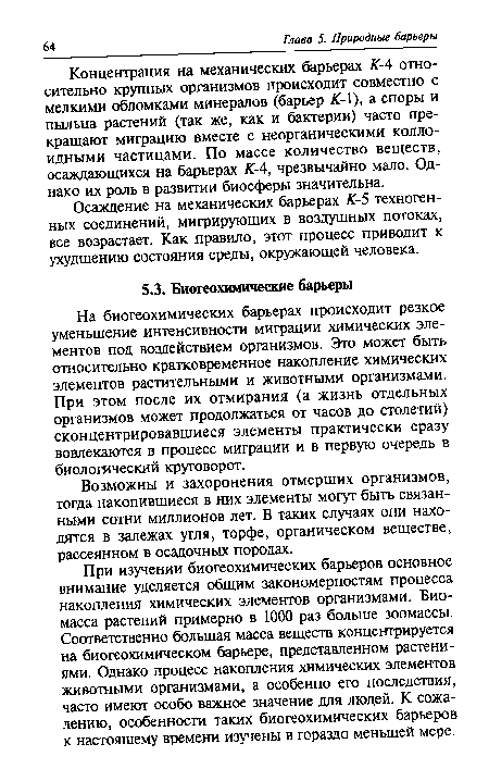 На биогеохимических барьерах происходит резкое уменьшение интенсивности миграции химических элементов под воздействием организмов. Это может быть относительно кратковременное накопление химических элементов растительными и животными организмами. При этом после их отмирания (а жизнь отдельных организмов может продолжаться от часов до столетий) сконцентрировавшиеся элементы практически сразу вовлекаются в процесс миграции и в первую очередь в биологический круговорот.