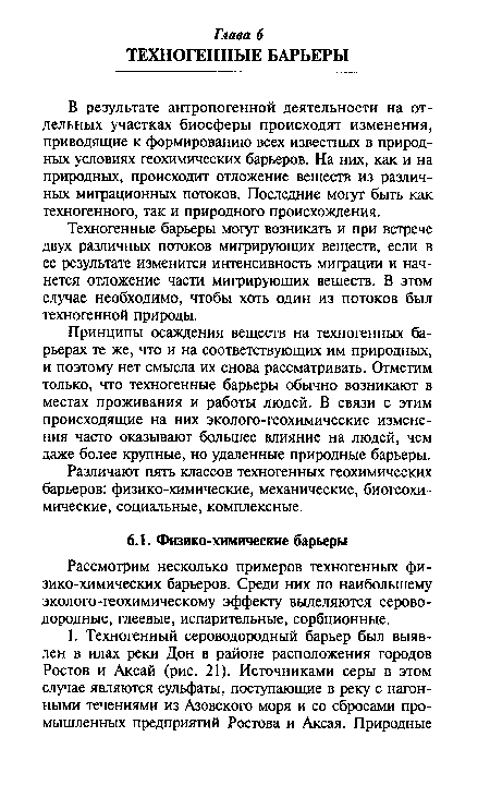 Принципы осаждения веществ на техногенных барьерах те же, что и на соответствующих им природных, и поэтому нет смысла их снова рассматривать. Отметим только, что техногенные барьеры обычно возникают в местах проживания и работы людей. В связи с этим происходящие на них эколого-геохимические изменения часто оказывают большее влияние на людей, чем даже более крупные, но удаленные природные барьеры.