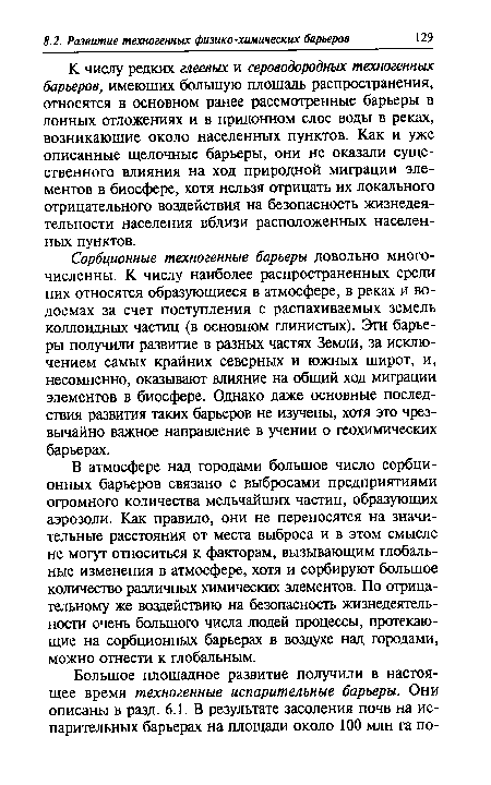 Сорбционные техногенные барьеры довольно многочисленны. К числу наиболее распространенных среди них относятся образующиеся в атмосфере, в реках и водоемах за счет поступления с распахиваемых земель коллоидных частиц (в основном глинистых). Эти барьеры получили развитие в разных частях Земли, за исключением самых крайних северных и южных широт, и, несомненно, оказывают влияние на общий ход миграции элементов в биосфере. Однако даже основные последствия развития таких барьеров не изучены, хотя это чрезвычайно важное направление в учении о геохимических барьерах.