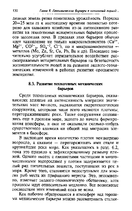 В настоящее время количество плотин неизмеримо возросло, а главное — перегораживать ими стали и крупнейшие реки мира. Как указывалось в разд. 6.2, пока это привело к зафиксированному размыву пляжей. Однако вместе с глинистыми частицами и многочисленными водорослями у плотин задерживается целый ряд питательных веществ, поступавших из рек в моря. Кроме того, становятся недоступными для многих рыб места их природного нереста. Это, несомненно, изменяет эколого-геохимическую обстановку, хотя процессы идут относительно медленно. Все возможные последствия этих изменений пока не ясны.