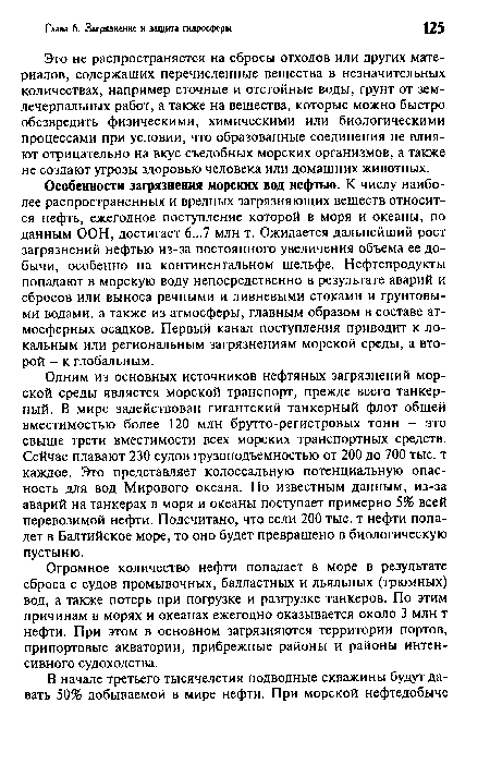 Одним из основных источников нефтяных загрязнений морской среды является морской транспорт, прежде всего танкерный. В мире задействован гигантский танкерный флот общей вместимостью более 120 млн брутто-регистровых тонн - это свыше трети вместимости всех морских транспортных средств. Сейчас плавают 230 судов грузоподъемностью от 200 до 700 тыс. т каждое. Это представляет колоссальную потенциальную опасность для вод Мирового океана. По известным данным, из-за аварий на танкерах в моря и океаны поступает примерно 5% всей перевозимой нефти. Подсчитано, что если 200 тыс. т нефти попадет в Балтийское море, то оно будет превращено в биологическую пустыню.