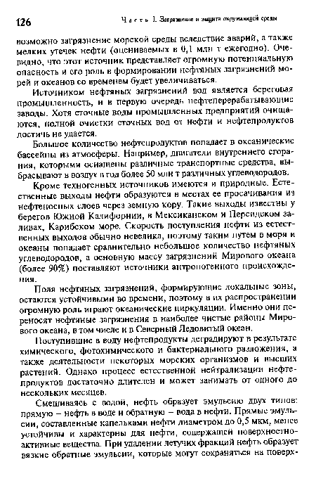 Кроме техногенных источников имеются и природные. Естественные выходы нефти образуются в местах ее просачивания из нефтеносных слоев через земную кору. Такие выходы известны у берегов Южной Калифорнии, в Мексиканском и Персидском заливах, Карибском море. Скорость поступления нефти из естественных выходов обычно невелика, поэтому таким путем в моря и океаны попадает сравнительно небольшое количество нефтяных углеводородов, а основную массу загрязнений Мирового океана (более 90%) поставляют источники антропогенного происхождения.