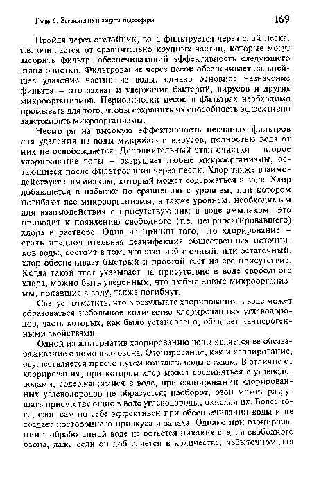 Несмотря на высокую эффективность песчаных фильтров для удаления из воды микробов и вирусов, полностью вода от них не освобождается. Дополнительный этап очистки - второе хлорирование воды - разрушает любые микроорганизмы, остающиеся после фильтрования через песок. Хлор также взаимодействует с аммиаком, который может содержаться в воде. Хлор добавляется в избытке по сравнению с уровнем, при котором погибают все микроорганизмы, а также уровнем, необходимым для взаимодействия с присутствующим в воде аммиаком. Это приводит к появлению свободного (т.е. непрореагировавшего) хлора в растворе. Одна из причин того, что хлорирование -столь предпочтительная дезинфекция общественных источников воды, состоит в том, что этот избыточный, или остаточный, хлор обеспечивает быстрый и простой тест на его присутствие. Когда такой тест указывает на присутствие в воде свободного хлора, можно быть уверенным, что любые новые микроорганизмы, попавшие в воду, также погибнут.