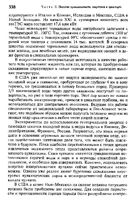 В США уже несколько лет ведутся эксперименты по закачке холодной воды в скважины, пробуренные до глубины 4 км в зону горячих, но трещиноватых и потому безводных пород. Примерно 3/5 закачиваемой воды через другие скважины поступает на поверхность, но уже в виде горячего пара. Этот пар может не только вырабатывать электроэнергию, приводя в движение турбины, но и использоваться для центрального отопления. Ведущие эти работы специалисты из национальной лаборатории в Лос-Аламосе полагают, что подобным образом можно получать тепловую энергию из земных недр практически в любом месте нашей планеты.