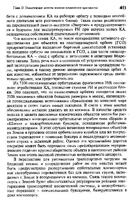 Из 7200 отслеживаемых орбитальных фрагментов 35% составляют отработавшие КА, последние ступени PH и разгонные блоки. Это означает, что на околоземных орбитах находится около 2500 пассивных объектов больших размеров и массы, являющихся потенциальными источниками образования по меньшей мере десятков и сотен тысяч новых осколков. В связи с этим вполне обоснованно желание удалить их из космоса. В качестве средств поиска и захвата пассивных космических объектов могли бы рас- . сматриваться многоразовые орбитальные корабли типа «Буран» и «Шаттл» и межорбитальные буксиры, оснащенные роботами-манипуляторами. В этих случаях возможно возвращение объектов на Землю в грузовом отсеке орбитального корабля или же посредством торможения с помощью буксира и последующего автономного спуска в заданный район. Однако эта чрезвычайно дорогая операция может быть оправдана лишь предотвращением неуправляемого падения крупногабаритного объекта в населенные районы Земли или очень высокой стоимостью возвращаемого аппарата.