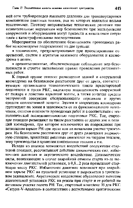 К первой группе относят размещение зданий и сооружений космодрома на безопасном расстоянии друг от друга, соответствующую организацию технологического цикла предстартовой подготовки и пуска РКС, надежную защищенность сооружений от пожара и действия взрывной волны, а также наличие средств экстренной эвакуации обслуживающего персонала и других средств коллективной защиты. Здания и сооружения космодрома группируют по зонам в зависимости от их функционального назначения, степени опасности проводимых работ и в соответствии с технологической последовательностью подготовки РКС. Так, стартовую позицию размещают на таком расстоянии от других зон и позиций космодрома, при котором исключаются их повреждения при возможном взрыве PH при пуске или на начальном участке траектории. На безопасном расстоянии друг от друга размещают заправочную станцию, хранилище ракетных двигателей на твердом топливе, зону производства и хранения компонентов топлива и т.п.