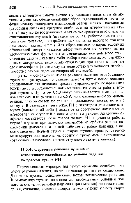 Третье - сокращение числа районов падения отработавших ступеней при пусках по разным трассам путем использования специальных технических средств управляемого возвращения (СУВ) либо пространственного маневра на участке работы второй ступени. При этом СУВ могут быть аналогичными аэродинамическим или реактивным СУР, но с расширением их маневренных возможностей не только по дальности полета, но и по азимуту. В результате при пусках PH в некотором диапазоне азимутов (наклонений орбит) может быть обеспечено приземление отработавших ступеней в одном среднем районе. Аналогичный эффект достигается, если трасса полета PH на участке работы первой ступени при запусках аппаратов на орбиты разных наклонений неизменна и на ней выбирается район падения, а после отделения первой ступени вторая ступень пространственно маневрирует для выхода на орбиту с требуемым наклонением (отличным от базового, соответствующего азимуту запуска).