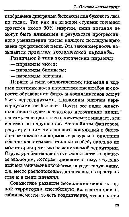 Первые 2 типа экологических пирамид в водных системах из-за нарушения масштабов и скорости образования фито- и зоопланктонов могут быть перевернутыми. Пирамиды энергии перевернутыми не бывают. Почти все виды животных используют несколько источников пищи, поэтому если один член экосистемы выпадает, вся система не нарушается. Важнейшим фактором, регулирующим численность популяций в биогеоценозе являются кормовые ресурсы. Популяция обычно насчитывает столько особей, сколько их может прокормиться на занимаемой территории. Структура биогеоценозов складывается в процессе эволюции, которая приводит к тому, что каждый вид занимает в экосистеме определенную нишу, т.е. место расположения данного вида в пространстве и в цепи питания.