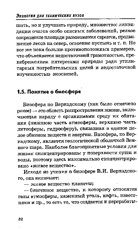 Биосфера по Вернадскому (как было отмечено ранее) — это область распространения жизни, включающая наряду с организмами среду их обитания (нижнюю часть атмосферы, верхнюю часть литосферы, гидросферу), связанная в единое целое обменом веществ и энергии. Биосфера, по Вернадскому, является геологической оболочкой Земного шара. Наиболее благоприятные условия для жизни сконцентрированы у поверхности суши и воды, поэтому здесь максимально сконцентрировано «живое вещество».