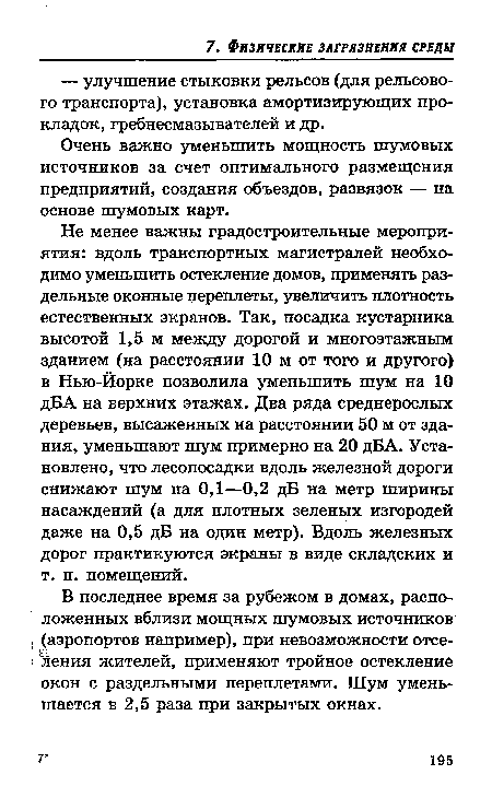 Не менее важны градостроительные мероприятия: вдоль транспортных магистралей необходимо уменьшить остекление домов, применять раздельные оконные переплеты, увеличить плотность естественных экранов. Так, посадка кустарника высотой 1,5 м между дорогой и многоэтажным зданием (на расстоянии 10 м от того и другого) в Нью-Йорке позволила уменьшить шум на 10 дБА на верхних этажах. Два ряда среднерослых деревьев, высаженных на расстоянии 50 м от здания, уменьшают шум примерно на 20 дБА. Установлено, что лесопосадки вдоль железной дороги снижают шум на 0,1—0,2 дБ на метр ширины насаждений (а для плотных зеленых изгородей даже на 0,5 дБ на один метр). Вдоль железных дорог практикуются экраны в виде складских и т. п. помещений.