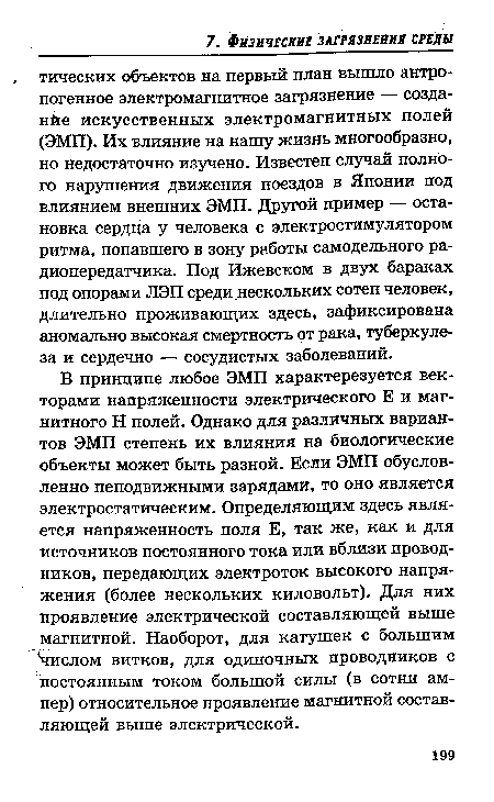 В принципе любое ЭМП характерезуется векторами напряженности электрического Е и магнитного Н полей. Однако для различных вариантов ЭМП степень их влияния на биологические объекты может быть разной. Если ЭМП обуслов-ленно неподвижными зарядами, то оно является электростатическим. Определяющим здесь является напряженность поля Е, так же, как и для источников постоянного тока или вблизи проводников, передающих электроток высокого напряжения (более нескольких киловольт). Для них проявление электрической составляющей выше магнитной. Наоборот, для катушек с большим числом витков, для одиночных проводников с постоянным током большой силы (в сотни ампер) относительное проявление магнитной составляющей выше электрической.